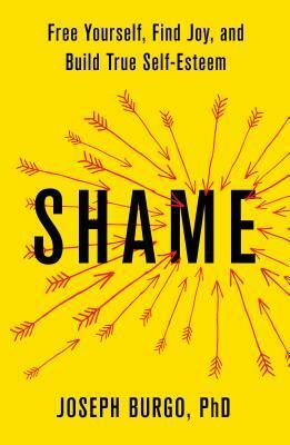 Shame: Free Yourself, Find Joy, and Build True Self-Esteem by Joseph Burgo