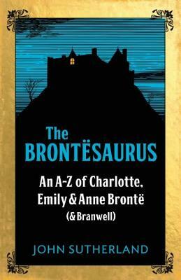 The Brontësaurus: An A-Z of Charlotte, Emily and Anne Brontë (and Branwell) by John Sutherland