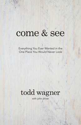 Come and See: Everything You Ever Wanted in the One Place You Would Never Look by Todd Wagner