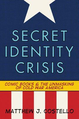 Secret Identity Crisis: Comic Books and the Unmasking of Cold War America by Matthew J. Costello