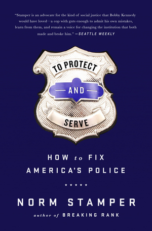 To Protect and Serve: How to Fix America's Police by Norm Stamper