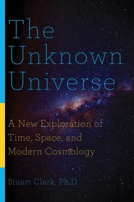 The Unknown Universe: A New Exploration of Time, Space, and Modern Cosmology by Stuart Clark