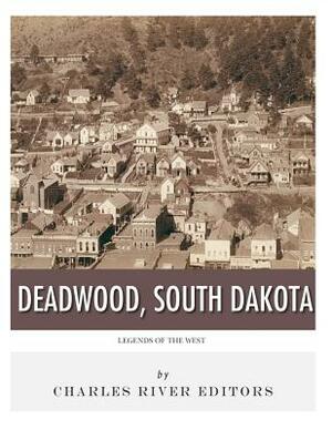 Legends of the West: Deadwood, South Dakota by Charles River Editors
