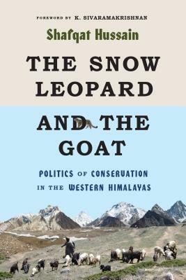 The Snow Leopard and the Goat: Politics of Conservation in the Western Himalayas by Shafqat Hussain