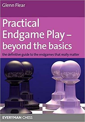 Practical Endgame Play - Beyond the Basics: The definitive guide to the endgames that really matter by Glenn Flear