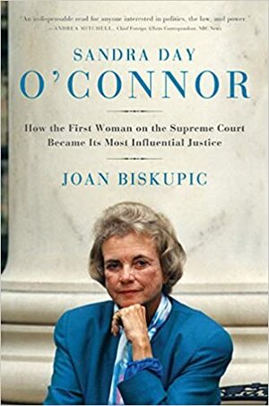 Sandra Day O'Connor: How the First Woman on the Supreme Court Became Its Most Influential Justice by Joan Biskupic