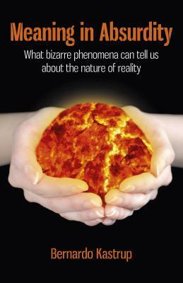 Meaning in Absurdity: What Bizarre Phenomena Can Tell Us about the Nature of Reality by Bernardo Kastrup