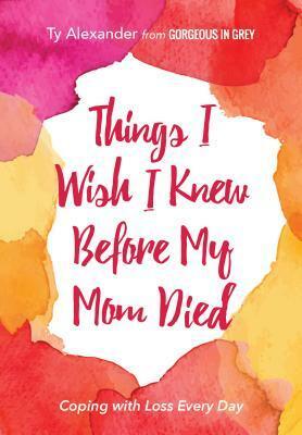 Things I Wish I Knew Before My Mom Died: Coping with Loss Every Day by Ty Alexander