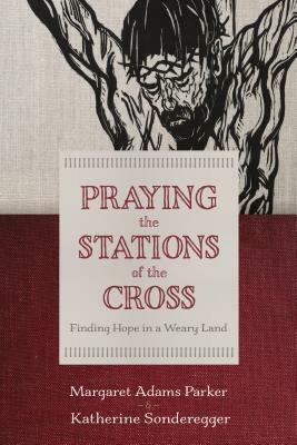Praying the Stations of the Cross: Finding Hope in a Weary Land by Katherine Sonderegger, Margaret Adams Parker