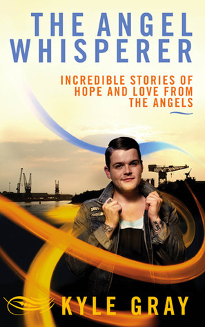 The Angel Whisperer: Incredible Stories of Hope and Love from the Angels by Kyle Gray