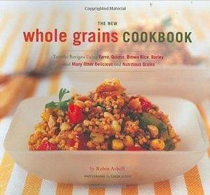 The New Whole Grains Cookbook: Terrific Recipes Using Faro, Quinoa, Brown Rice, Barley, and Many Other Delicious and Nutritious Grains by Robin Asbell, Robin Asbell, Caren Alpert