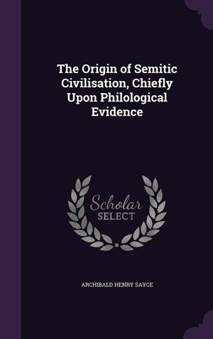 The Origin of Semitic Civilisation, Chiefly Upon Philological Evidence by Archibald Henry Sayce