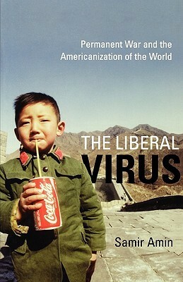 The Liberal Virus: Permanent War and the Americanization of the World by Samir Amin