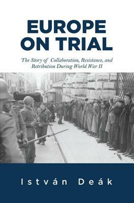 Europe on Trial: The Story of Collaboration, Resistance, and Retribution During World War II by Istvan Deak, Norman M. Naimark