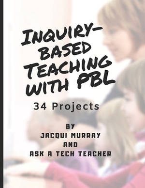 Inquiry-based Teaching with PBL: 34 Projects by Ask a. Tech Teacher, Jacqui Murray