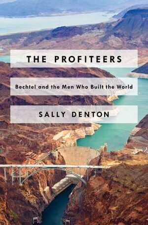 The Profiteers: Bechtel and the Men Who Built the World by Sally Denton