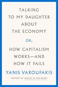 Talking to My Daughter About the Economy: or, How Capitalism Works—and How It Fails by Yanis Varoufakis