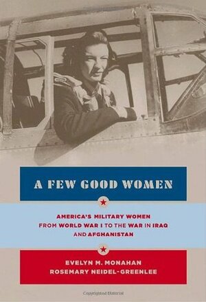 A Few Good Women: America's Military Women from World War I to the Wars in Iraq and Afghanistan by Rosemary Neidel-Greenlee, Evelyn M. Monahan