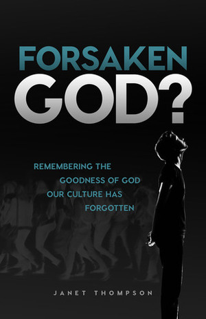 Forsaken God?: Remembering the Goodness of God Our Culture Has Forgotten by Janet Thompson
