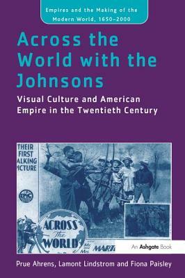 Across the World with the Johnsons: Visual Culture and American Empire in the Twentieth Century by Prue Ahrens, Fiona Paisley, Lamont Lindstrom