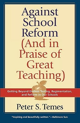 Against School Reform (and in Praise of Great Teaching) by Peter S. Temes