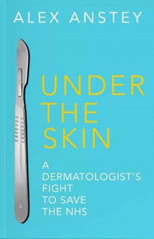 Under the Skin: A Dermatologist's Fight to Save the NHS by Alex Anstey