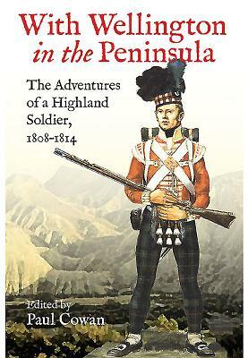 With Wellington in the Peninsula: Vicissitudes in the Life of a Scottish Soldier by Paul Cowan