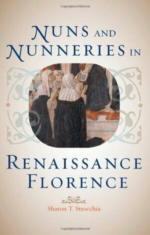 Nuns and Nunneries in Renaissance Florence by Sharon T. Strocchia