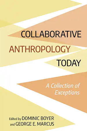 Collaborative Anthropology Today: A Collection of Exceptions by George E. Marcus, Dominic Boyer