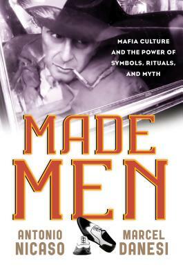 Made Men: Mafia Culture and the Power of Symbols, Rituals, and Myth by Marcel Danesi, Antonio Nicaso