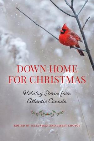 Down Home for Christmas - Holiday Stories from Atlantic Canada by Julia Swan, Lesley Choyce