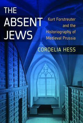 The Absent Jews: Kurt Forstreuter and the Historiography of Medieval Prussia by Cordelia Hess