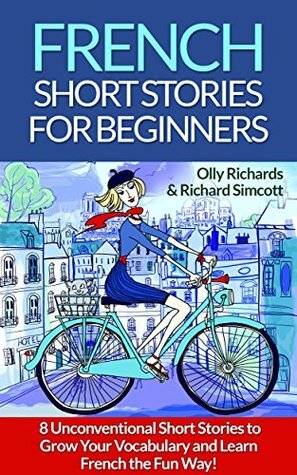 French Short Stories For Beginners: 8 Unconventional Short Stories to Grow Your Vocabulary and Learn French the Fun Way! by Olly Richards, Richard Simcott