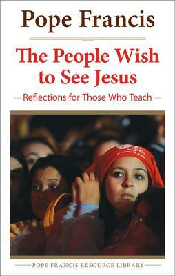The People Wish to See Jesus: Reflections for Those Who Teach by Pope Francis, Jorge Mario Bergoglio