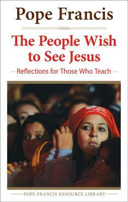 The People Wish to See Jesus: Reflections for Those Who Teach by Jorge Mario Bergoglio, Pope Francis