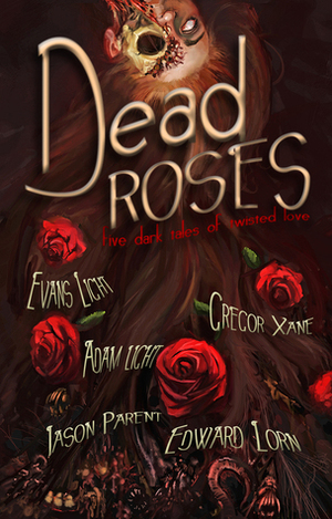 Dead Roses: Five Dark Tales of Twisted Love by Evans Light, Gregor Xane, Edward Lorn, Jason Parent, Mike Tenebrae, Adam Light