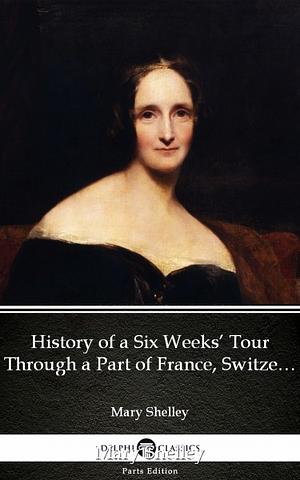 History of a Six Weeks' Tour Through a Part of France, Switzerland, Germany ... by Mary Shelley, Percy Bysshe Shelley