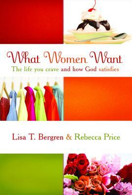 What Women Want: The Life You Crave and How God Satisfies by Lisa T. Bergren, Rebecca Price