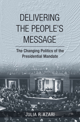 Delivering the People's Message: The Changing Politics of the Presidential Mandate by Julia R. Azari