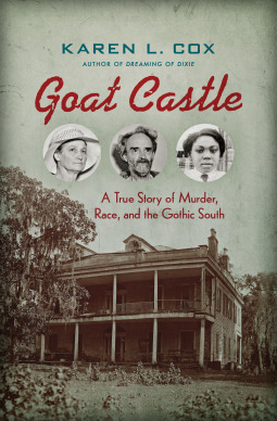 Goat Castle: A True Story of Murder, Race, and the Gothic South by Karen L. Cox