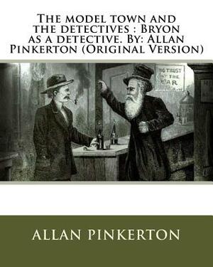The model town and the detectives: Bryon as a detective. By: Allan Pinkerton (Original Version) by Allan Pinkerton
