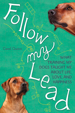 Follow My Lead: What Training My Dogs Taught Me about Life, Love, and Happiness by Carol Quinn