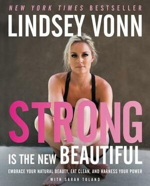 Strong Is the New Beautiful: Embrace Your Natural Beauty, Eat Clean, and Harness Your Power by Sarah Toland, Lindsey Vonn