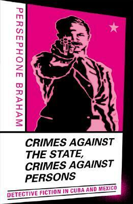 Crimes against the State, Crimes against Persons: Detective Fiction in Cuba and Mexico by Persephone Braham