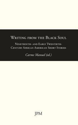 Writing from the Black Soul: Nineteenth- and Early Twentieth-Century African American Short Stories by Carme Manuel