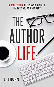 The Author Life: A Collection of Essays on Craft, Marketing, and Mindset by J. Thorn
