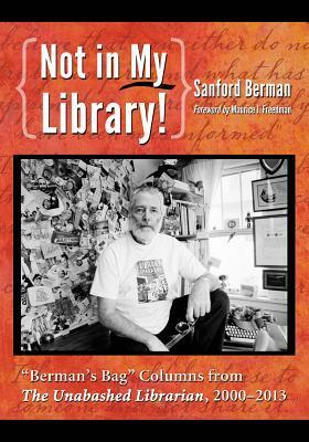 Not in My Library!: berman\'s Bag Columns from the Unabashed Librarian, 2000-2013 by Sanford Berman