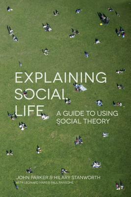 Explaining Social Life: A Guide to Using Social Theory by John Parker, Hilary Stanworth