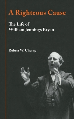 A Righteous Cause: The Life of William Jennings Bryan by Robert W. Cherny