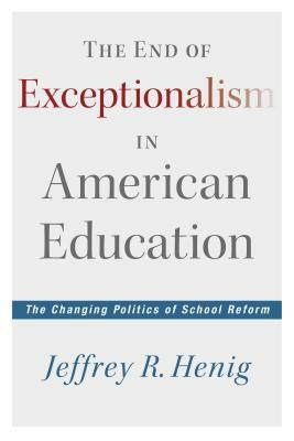 The End of Exceptionalism in American Education: The Changing Politics of School Reform by Jeffrey R. Henig